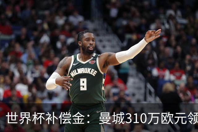 世界杯补偿金：曼城310万欧元领跑，巴黎获近250万欧位列第二