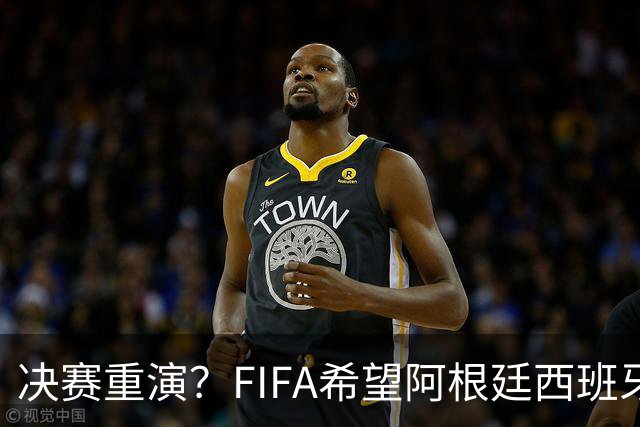 决赛重演？FIFA希望阿根廷西班牙欧美杯继续进行 或定在11月