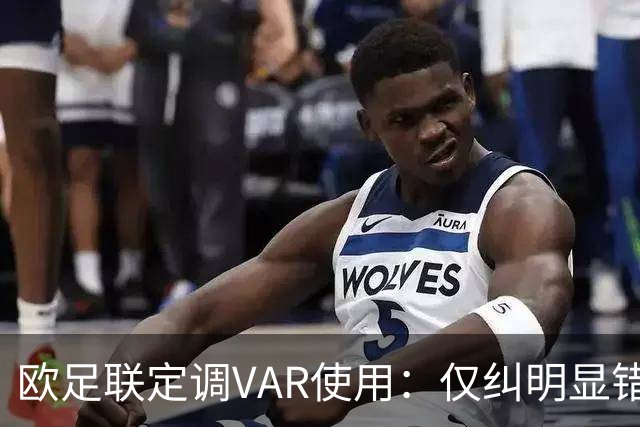 欧足联定调VAR使用：仅纠明显错误，不做重新裁判