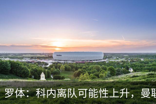 罗体：科内离队可能性上升，曼联尚未正式报价