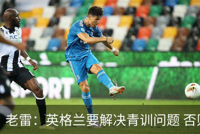 老雷：英格兰要解决青训问题 否则会像意大利般在家看世界杯