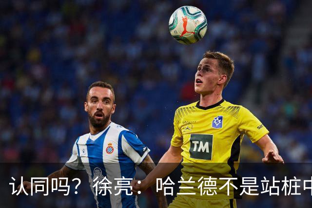 认同吗？徐亮：哈兰德不是站桩中锋，他更适合防守反击球队