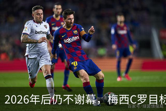 2026年后仍不谢幕，梅西C罗目标直指2030本土世界杯