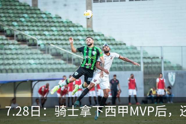 7.28日：骑士拿下西甲MVP后，还瞄准顶级3D，哈登喜迎强力帮手抗衡76人