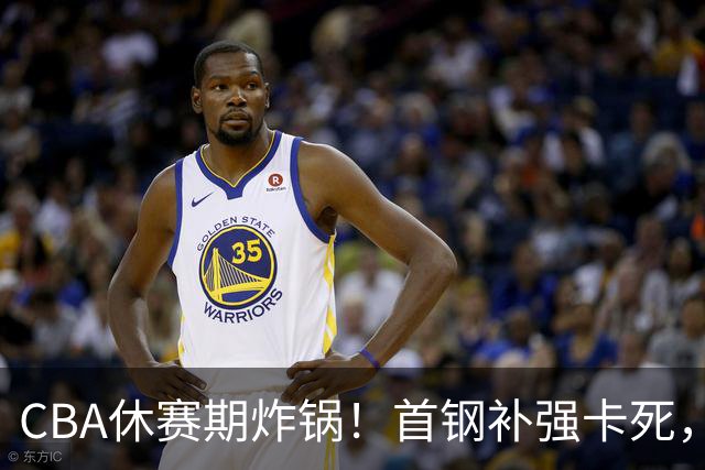 CBA休赛期炸锅！首钢补强卡死，广厦欠薪卖核心，胡金秋亿元转会叫停