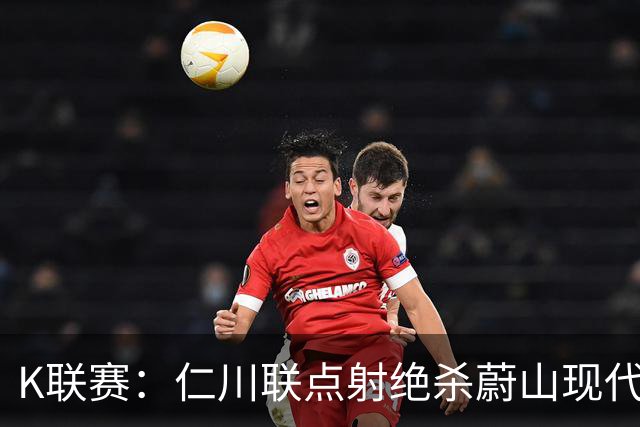 K联赛：仁川联点射绝杀蔚山现代，蔚山现代1-2仁川联！！！