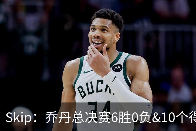 Skip：乔丹总决赛6胜0负&10个得分王 詹姆斯只是个虚假的持久GOAT